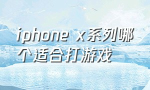 iphone x系列哪个适合打游戏