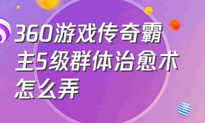 360游戏传奇霸主5级群体治愈术怎么弄