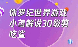 侏罗纪世界游戏小鸢解说30级剪吃鲨（侏罗纪世界游戏小鸢解说377）