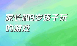 家长和9岁孩子玩的游戏（家长跟10岁儿童能玩的游戏）