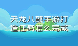 天龙八部手游打造任务怎么完成