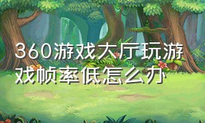 360游戏大厅玩游戏帧率低怎么办（新版360游戏大厅怎么调100倍速）