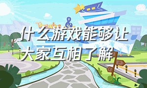 什么游戏能够让大家互相了解