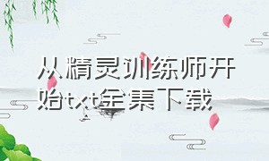 从精灵训练师开始txt全集下载