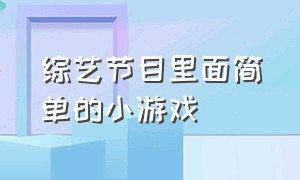 综艺节目里面简单的小游戏（综艺节目小游戏有什么）