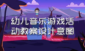 幼儿音乐游戏活动教案设计意图（学前儿童音乐游戏活动怎么设计）