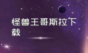 怪兽王哥斯拉下载（哥斯拉怪兽之王全集完整版）