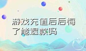 游戏充值后后悔了能退款吗