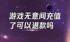 游戏无意间充值了可以退款吗