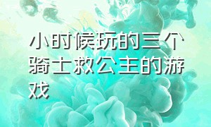 小时候玩的三个骑士救公主的游戏