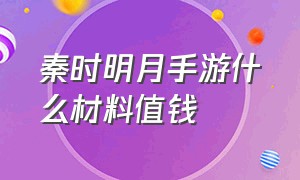 秦时明月手游什么材料值钱（秦时明月手游无限元宝满v版）