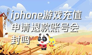 iphone游戏充值申请退款账号会封吗