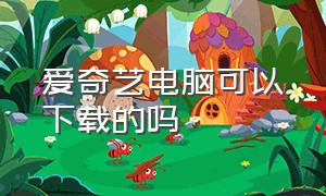 爱奇艺电脑可以下载的吗（如何下载爱奇艺官方电脑版）