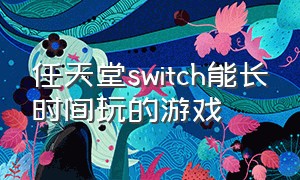 任天堂switch能长时间玩的游戏