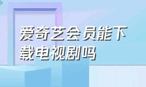 爱奇艺会员能下载电视剧吗