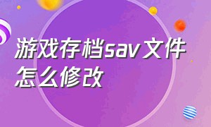 游戏存档sav文件怎么修改（单机游戏的data文件怎么修改）