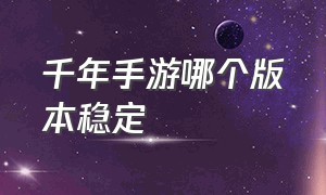 千年手游哪个版本稳定（千年手游哪个版本可以搬砖）