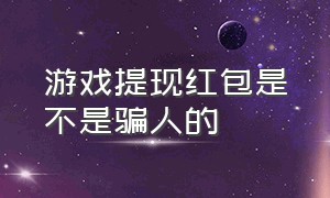 游戏提现红包是不是骗人的