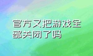 官方又把游戏全部关闭了吗（暂停游戏后游戏官方会给哪些补偿）