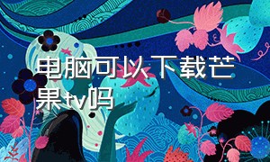 电脑可以下载芒果tv吗