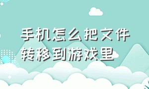 手机怎么把文件转移到游戏里（手机上的游戏文件怎么传到电脑上）