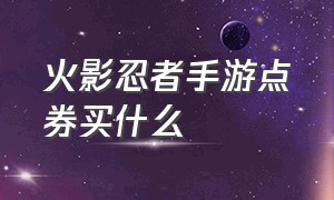 火影忍者手游点券买什么