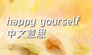 happy yourself中文意思（happyyourself的中文是什么）
