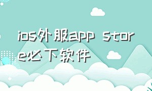 ios外服app store必下软件（苹果app store 如何下载外服）