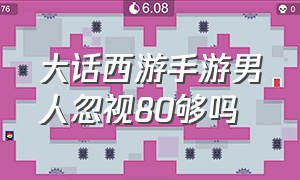 大话西游手游男人忽视80够吗