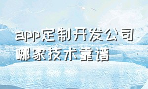 app定制开发公司哪家技术靠谱（app定制开发公司哪家比较好）