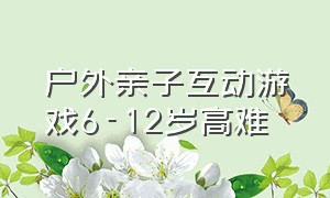 户外亲子互动游戏6-12岁高难