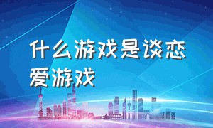 什么游戏是谈恋爱游戏（能在游戏中谈恋爱的游戏）