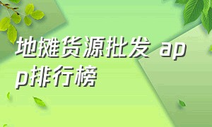 地摊货源批发 app排行榜