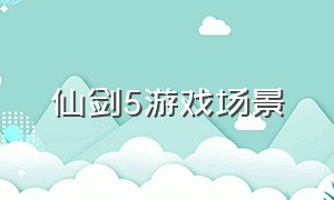 仙剑5游戏场景（仙剑5游戏场景攻略）