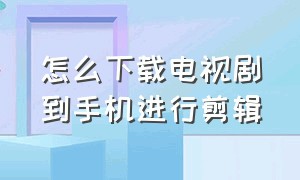 怎么下载电视剧到手机进行剪辑