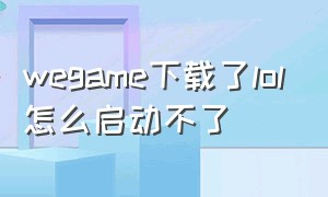 wegame下载了lol怎么启动不了（wegame下载lol无法安装怎么办）