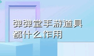 弹弹堂手游道具都什么作用（弹弹堂手游强化武器顺序）