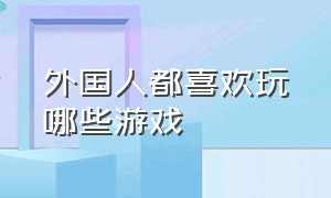 外国人都喜欢玩哪些游戏