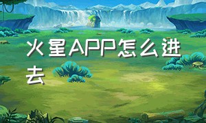 火星APP怎么进去（火星app位置怎么设置）