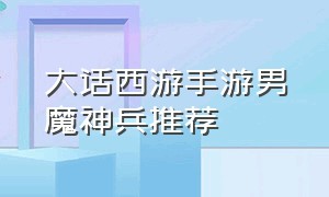 大话西游手游男魔神兵推荐