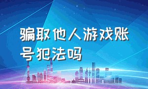 骗取他人游戏账号犯法吗