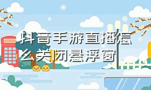 抖音手游直播怎么关闭悬浮窗