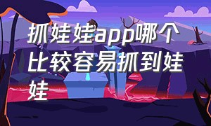 抓娃娃app哪个比较容易抓到娃娃