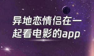 异地恋情侣在一起看电影的app（异地情侣一起看电影的免费app）