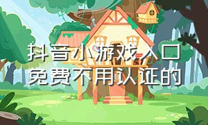 抖音小游戏入口免费不用认证的