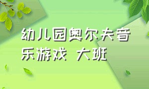 幼儿园奥尔夫音乐游戏 大班（幼儿园奥尔夫音乐游戏节奏感强的）