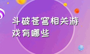 斗破苍穹相关游戏有哪些（斗破苍穹游戏官方最新消息大全）