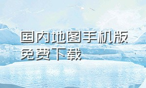 国内地图手机版免费下载（国内地图手机版免费下载）