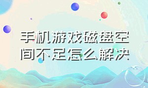 手机游戏磁盘空间不足怎么解决