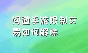 问道手游限制交易如何解除（问道手游限制交易永久怎么处理）